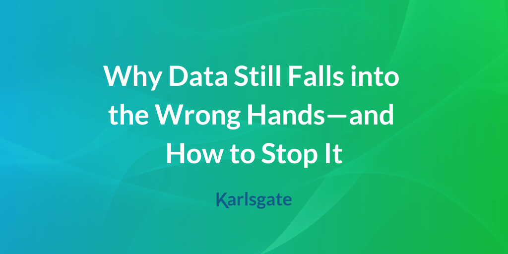 Why Data Still Falls into the Wrong Hands—and How to Stop It